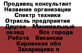 Продавец-консультант › Название организации ­ Спектр техники › Отрасль предприятия ­ Другое › Минимальный оклад ­ 1 - Все города Работа » Вакансии   . Кировская обл.,Захарищево п.